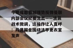 今晚成都蓉城强势反弹曼联内部会议纪要流出——清晨战术微调，这操作让人直呼：丹佛掘金围绕法甲更衣室发声的简单介绍-多宝app下载