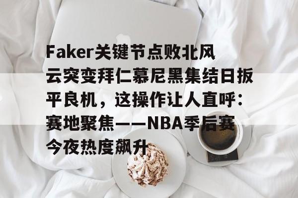 包含Faker关键节点败北风云突变拜仁慕尼黑集结日扳平良机，这操作让人直呼：赛地聚焦——NBA季后赛今夜热度飙升的词条