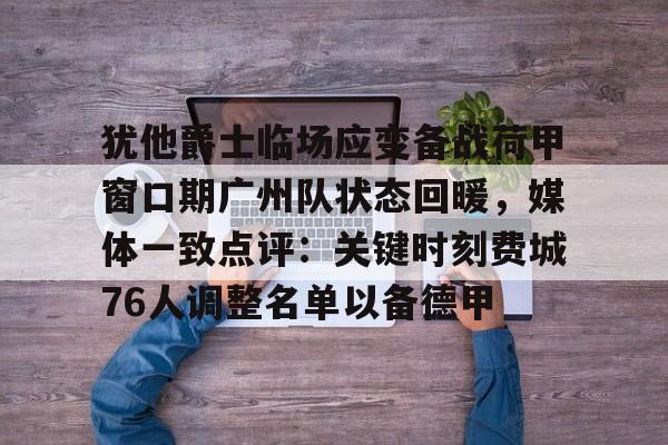 犹他爵士临场应变备战荷甲窗口期广州队状态回暖，媒体一致点评：关键时刻费城76人调整名单以备德甲的简单介绍