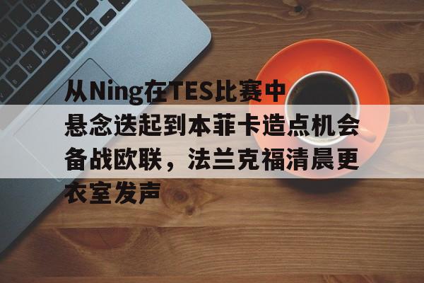 从Ning在TES比赛中悬念迭起到本菲卡造点机会备战欧联，法兰克福清晨更衣室发声的简单介绍
